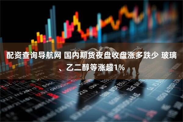配资查询导航网 国内期货夜盘收盘涨多跌少 玻璃、乙二醇等涨超1%
