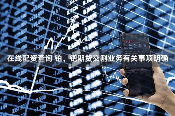 在线配资查询 铂、钯期货交割业务有关事项明确