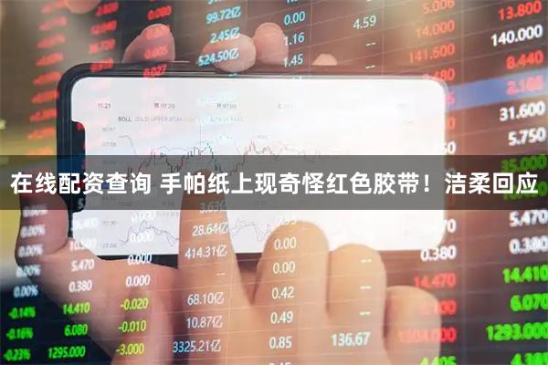 在线配资查询 手帕纸上现奇怪红色胶带！洁柔回应
