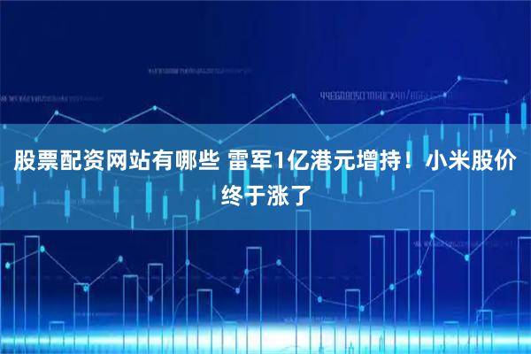 股票配资网站有哪些 雷军1亿港元增持！小米股价终于涨了