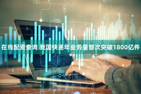 在线配资查询 我国快递年业务量首次突破1800亿件