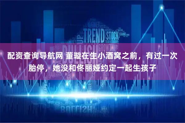 配资查询导航网 董璇在生小酒窝之前，有过一次胎停，她没和佟丽娅约定一起生孩子
