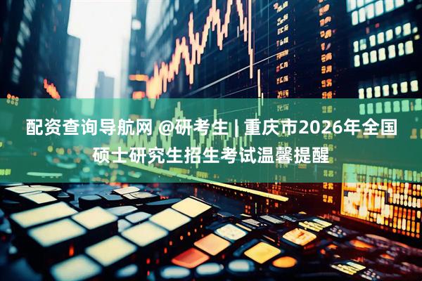 配资查询导航网 @研考生 | 重庆市2026年全国硕士研究生招生考试温馨提醒