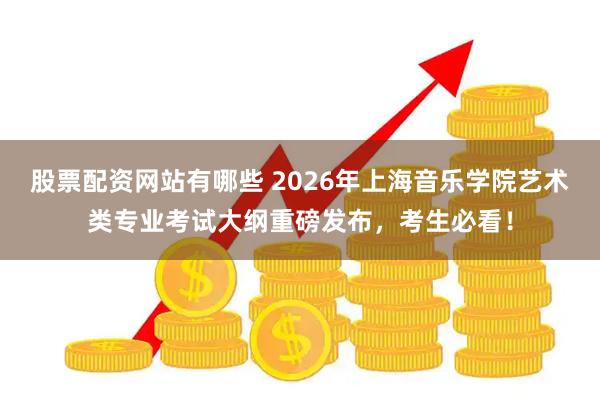 股票配资网站有哪些 2026年上海音乐学院艺术类专业考试大纲重磅发布，考生必看！