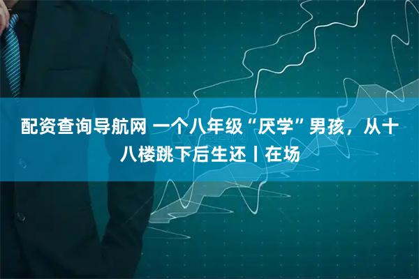 配资查询导航网 一个八年级“厌学”男孩，从十八楼跳下后生还丨在场