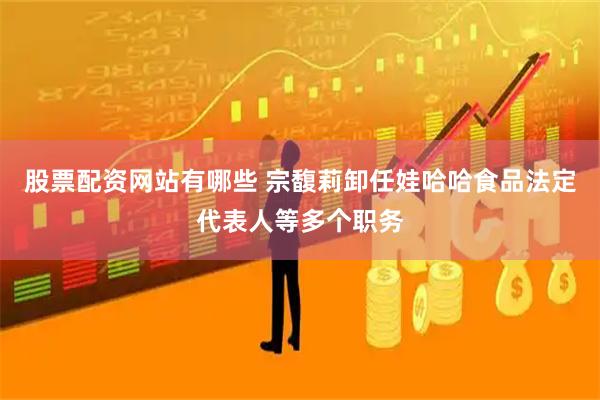 股票配资网站有哪些 宗馥莉卸任娃哈哈食品法定代表人等多个职务