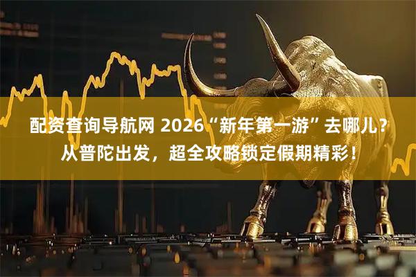 配资查询导航网 2026“新年第一游”去哪儿？从普陀出发，超全攻略锁定假期精彩！