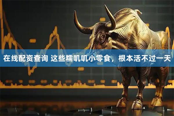 在线配资查询 这些糯叽叽小零食，根本活不过一天