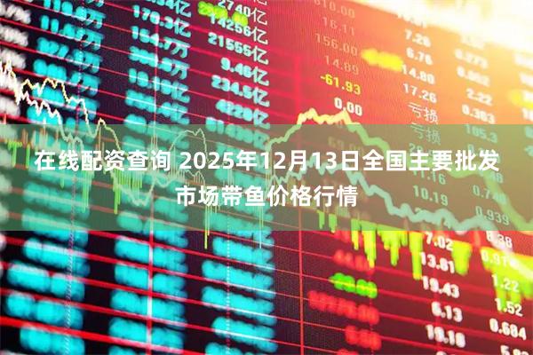 在线配资查询 2025年12月13日全国主要批发市场带鱼价格行情