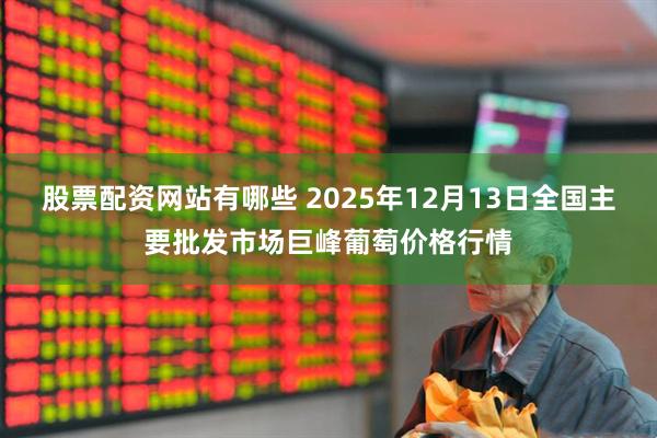 股票配资网站有哪些 2025年12月13日全国主要批发市场巨峰葡萄价格行情