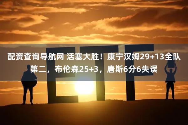 配资查询导航网 活塞大胜！康宁汉姆29+13全队第二，布伦森25+3，唐斯6分6失误