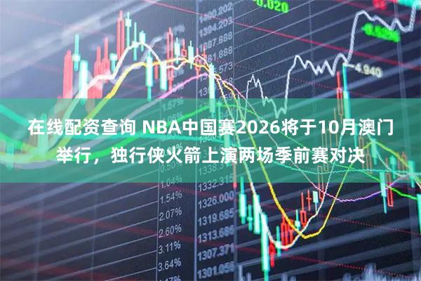 在线配资查询 NBA中国赛2026将于10月澳门举行，独行侠火箭上演两场季前赛对决