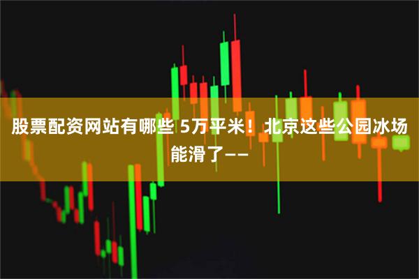 股票配资网站有哪些 5万平米！北京这些公园冰场能滑了——