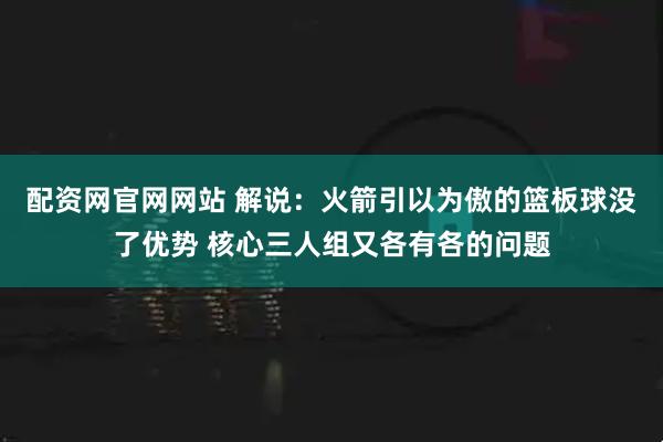 配资网官网网站 解说：火箭引以为傲的篮板球没了优势 核心三人组又各有各的问题
