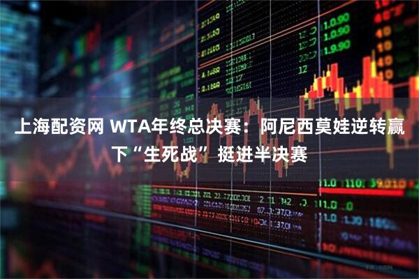 上海配资网 WTA年终总决赛：阿尼西莫娃逆转赢下“生死战” 挺进半决赛