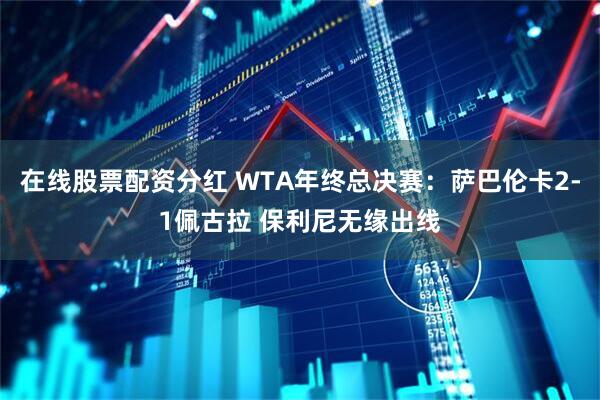 在线股票配资分红 WTA年终总决赛：萨巴伦卡2-1佩古拉 保利尼无缘出线