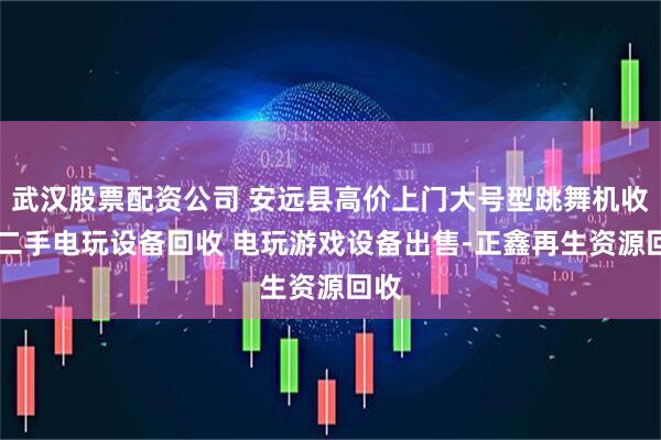 武汉股票配资公司 安远县高价上门大号型跳舞机收购 二手电玩设备回收 电玩游戏设备出售-正鑫再生资源回收
