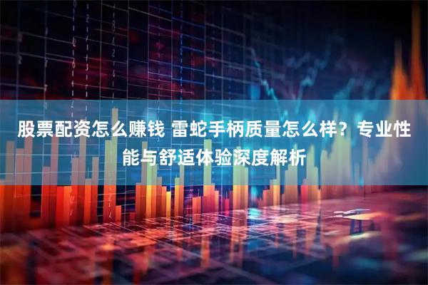 股票配资怎么赚钱 雷蛇手柄质量怎么样？专业性能与舒适体验深度解析