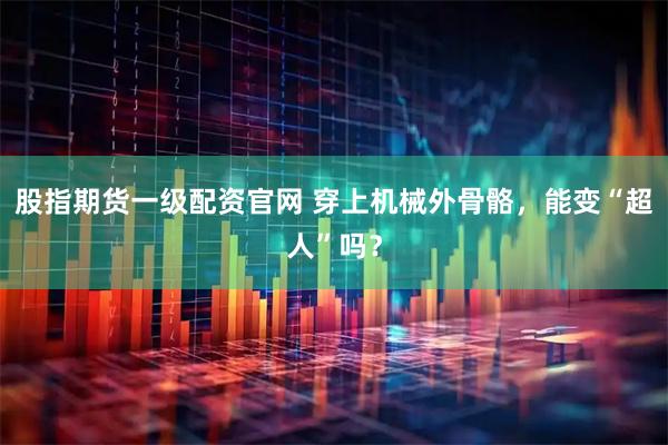 股指期货一级配资官网 穿上机械外骨骼，能变“超人”吗？