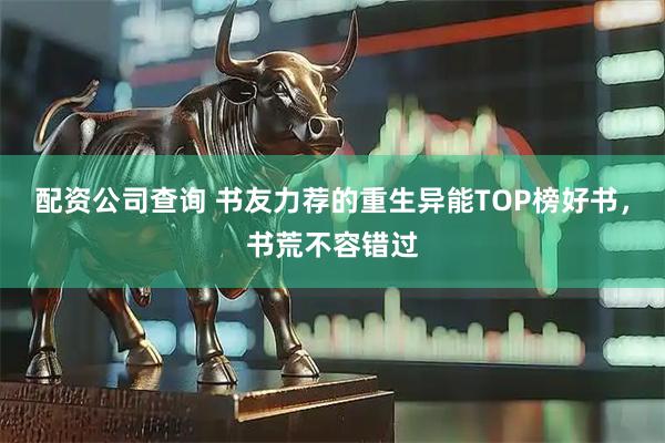 配资公司查询 书友力荐的重生异能TOP榜好书，书荒不容错过