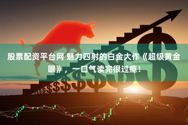 股票配资平台网 魅力四射的白金大作《超级黄金眼》，一口气读完很过瘾！