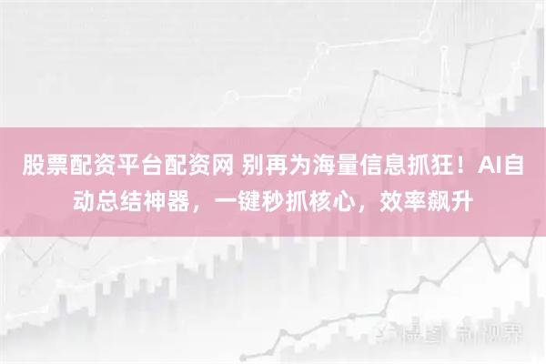 股票配资平台配资网 别再为海量信息抓狂！AI自动总结神器，一键秒抓核心，效率飙升