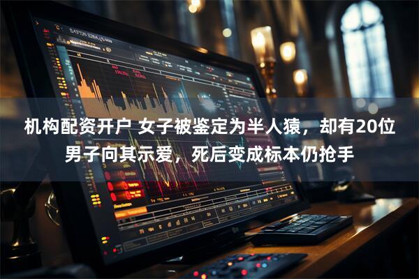 机构配资开户 女子被鉴定为半人猿，却有20位男子向其示爱，死后变成标本仍抢手