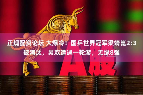 正规配资论坛 大爆冷！国乒世界冠军梁靖崑2:3被淘汰，男双遭遇一轮游，无缘8强