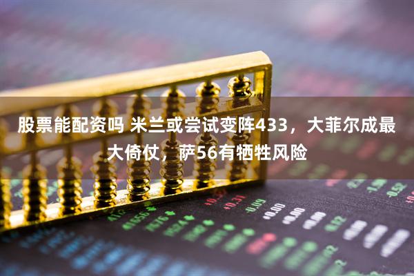 股票能配资吗 米兰或尝试变阵433，大菲尔成最大倚仗，萨56有牺牲风险