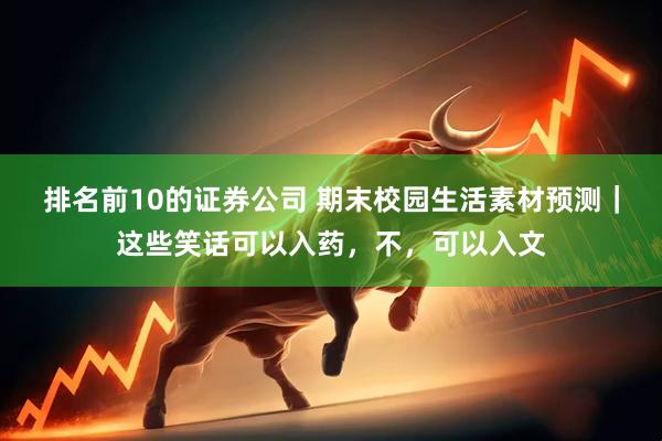 排名前10的证券公司 期末校园生活素材预测｜这些笑话可以入药，不，可以入文