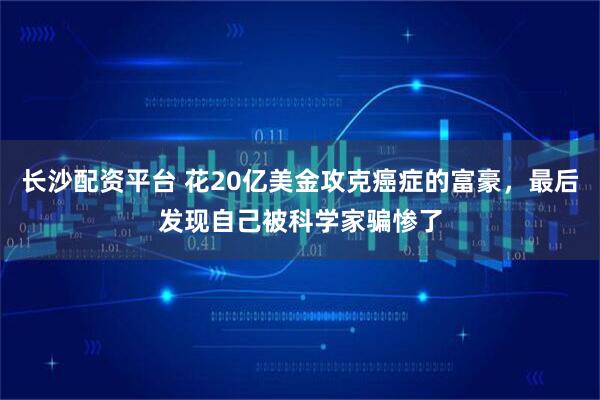 长沙配资平台 花20亿美金攻克癌症的富豪，最后发现自己被科学家骗惨了