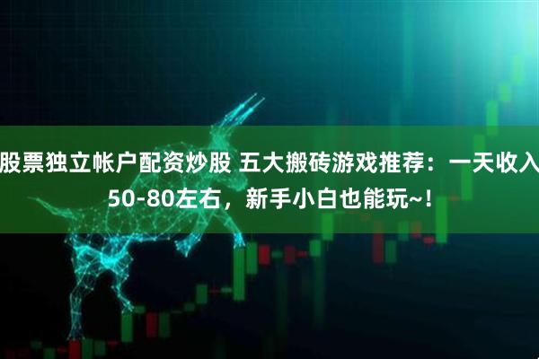 股票独立帐户配资炒股 五大搬砖游戏推荐：一天收入50-80左右，新手小白也能玩~！