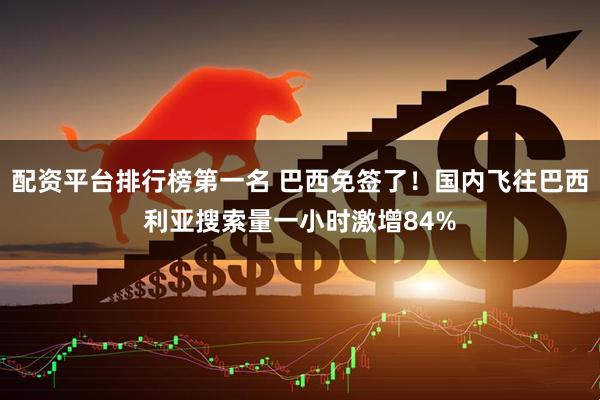 配资平台排行榜第一名 巴西免签了！国内飞往巴西利亚搜索量一小时激增84%