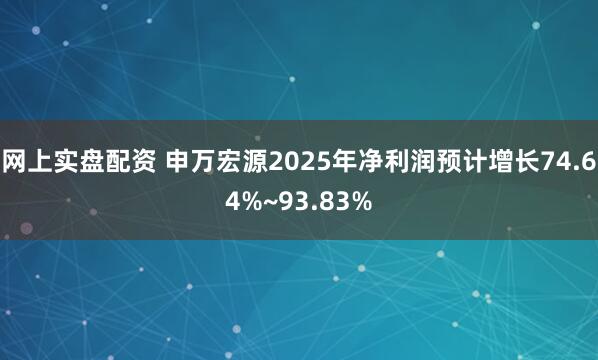 网上实盘配资 申万宏源2025年净利润预计增长74.64%~93.83%