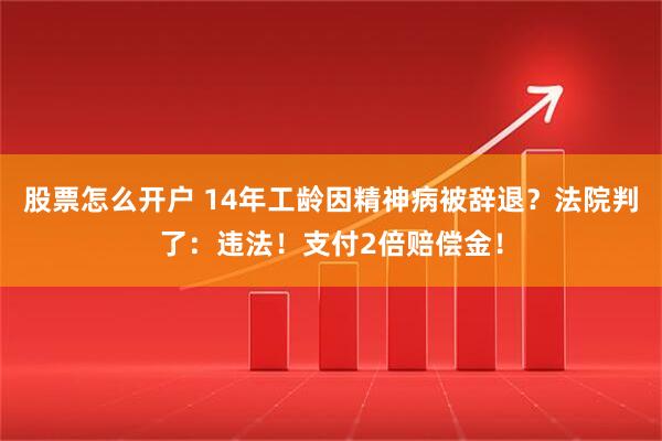 股票怎么开户 14年工龄因精神病被辞退？法院判了：违法！支付2倍赔偿金！