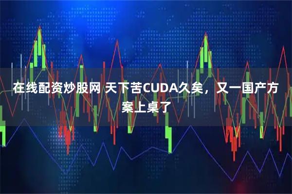 在线配资炒股网 天下苦CUDA久矣，又一国产方案上桌了
