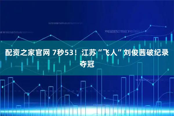 配资之家官网 7秒53！江苏“飞人”刘俊茜破纪录夺冠