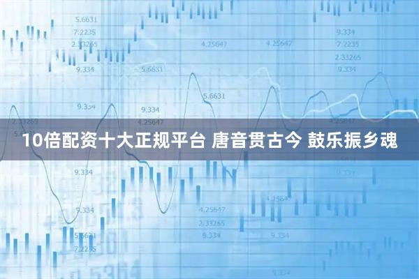 10倍配资十大正规平台 唐音贯古今 鼓乐振乡魂