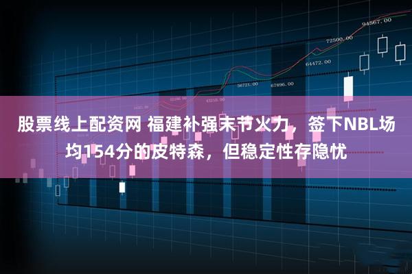 股票线上配资网 福建补强末节火力，签下NBL场均154分的皮特森，但稳定性存隐忧