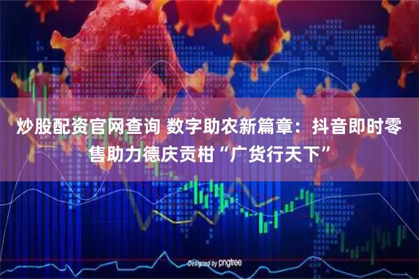 炒股配资官网查询 数字助农新篇章：抖音即时零售助力德庆贡柑“广货行天下”