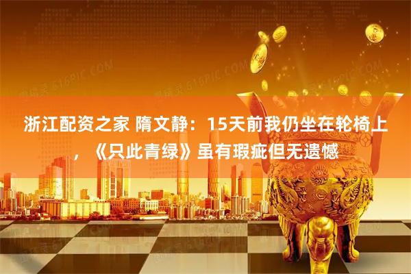 浙江配资之家 隋文静：15天前我仍坐在轮椅上，《只此青绿》虽有瑕疵但无遗憾