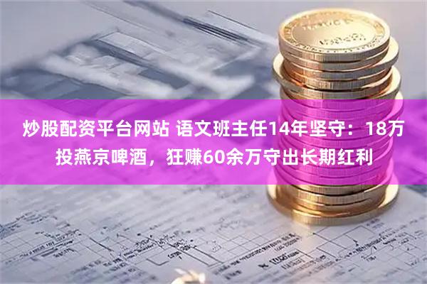 炒股配资平台网站 语文班主任14年坚守：18万投燕京啤酒，狂赚60余万守出长期红利