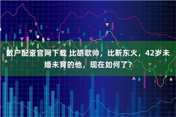 散户配资官网下载 比胡歌帅，比靳东火，42岁未婚未育的他，现在如何了？