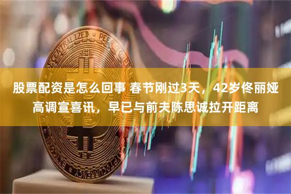 股票配资是怎么回事 春节刚过3天，42岁佟丽娅高调宣喜讯，早已与前夫陈思诚拉开距离