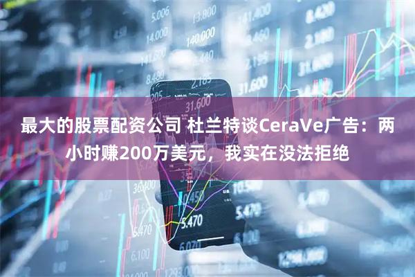 最大的股票配资公司 杜兰特谈CeraVe广告：两小时赚200万美元，我实在没法拒绝