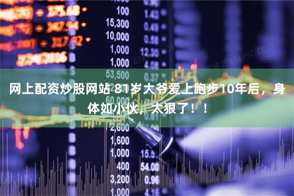 网上配资炒股网站 81岁大爷爱上跑步10年后，身体如小伙，太狠了！！