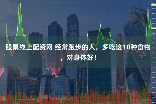 股票线上配资网 经常跑步的人，多吃这10种食物，对身体好！