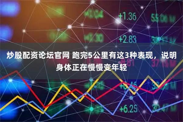 炒股配资论坛官网 跑完5公里有这3种表现，说明身体正在慢慢变年轻