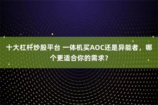 十大杠杆炒股平台 一体机买AOC还是异能者，哪个更适合你的需求？
