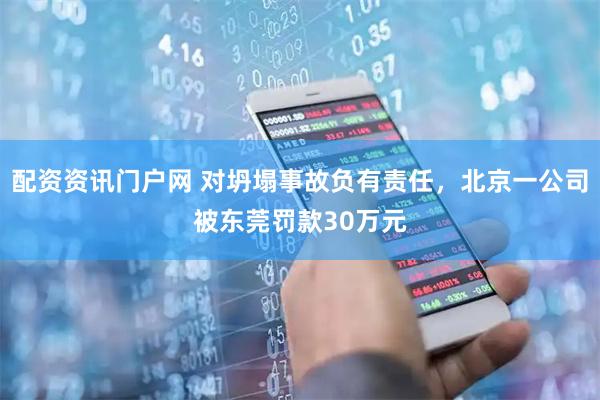 配资资讯门户网 对坍塌事故负有责任，北京一公司被东莞罚款30万元